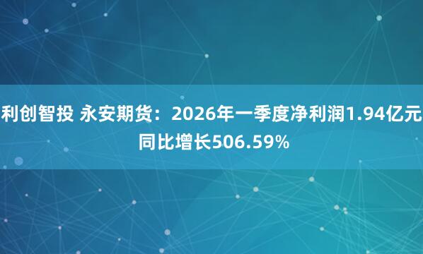 利创智投 永安期货：2026年一季度净利润1.94亿元 同比增长506.59%
